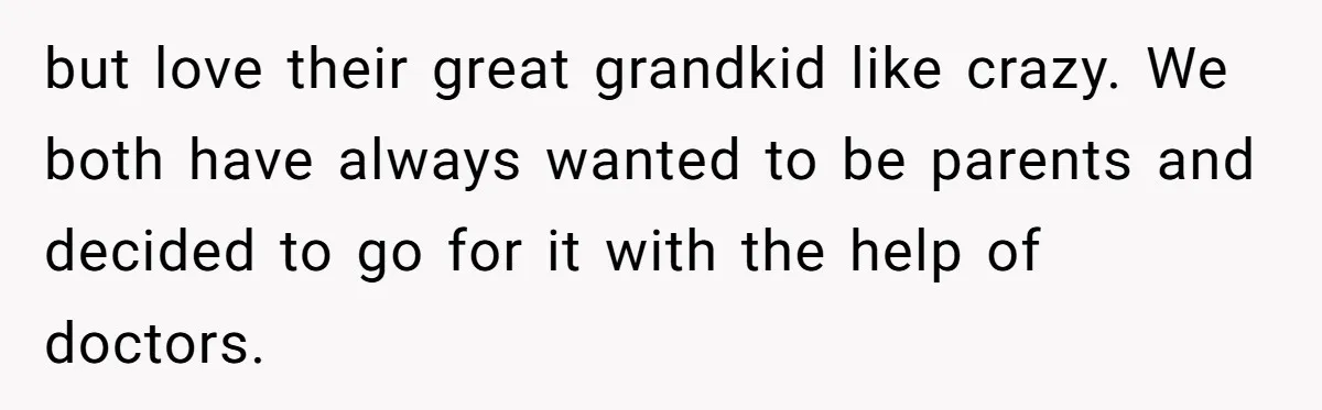 but love their great grandkid like crazy. We both have always wanted to be parents and decided to go for it with the help of doctors.