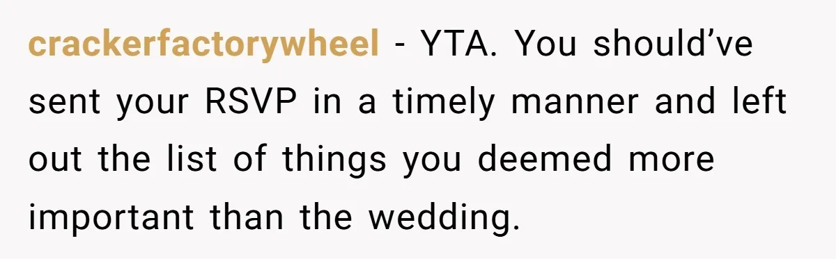 crackerfactorywheel − YTA. You should’ve sent your RSVP in a timely manner and left out the list of things you deemed more important than the wedding.