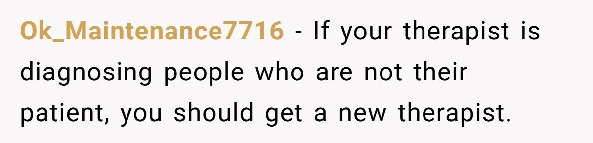 Ok_Maintenance7716 − If your therapist is diagnosing people who are not their patient, you should get a new therapist.