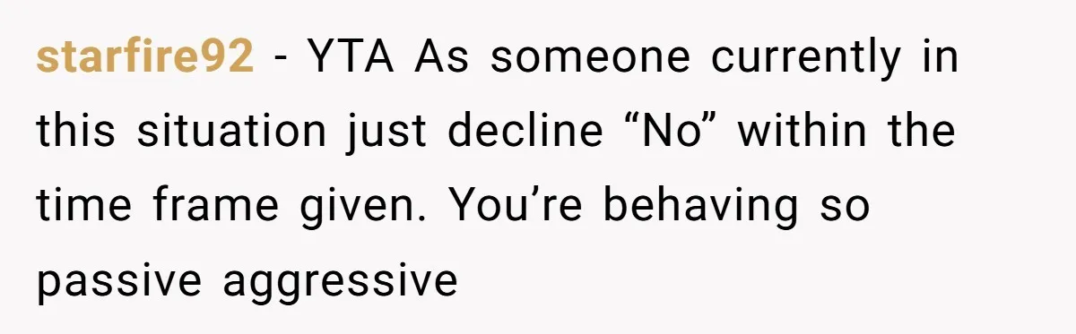 starfire92 − YTA As someone currently in this situation just decline “No” within the time frame given. You’re behaving so passive aggressive