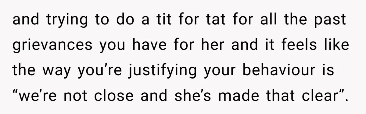 and trying to do a tit for tat for all the past grievances you have for her and it feels like the way you’re justifying your behaviour is “we’re not...