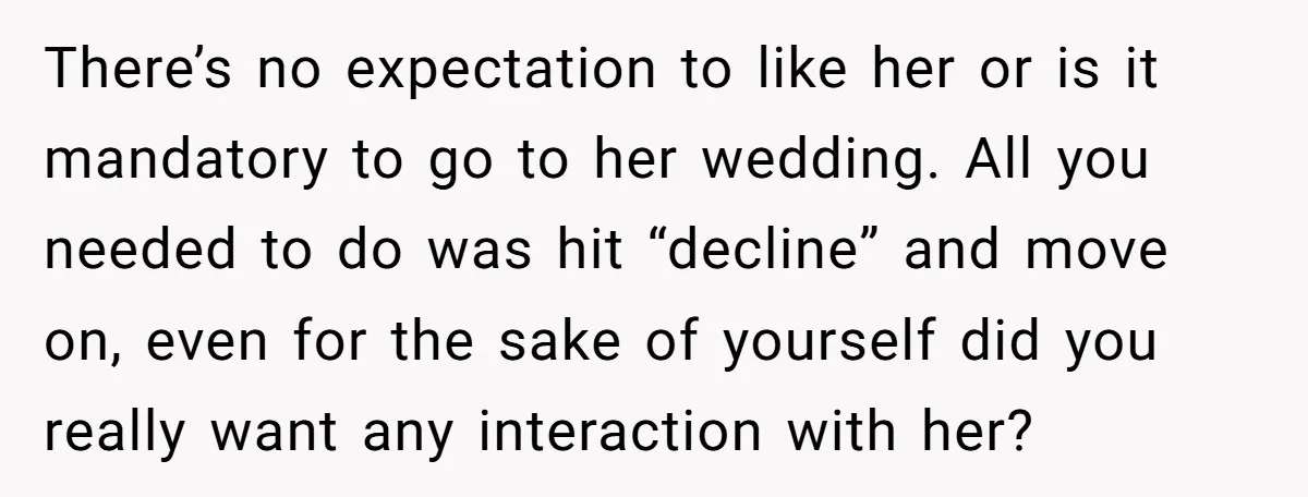 There’s no expectation to like her or is it mandatory to go to her wedding. All you needed to do was hit “decline” and move on, even for the sake...