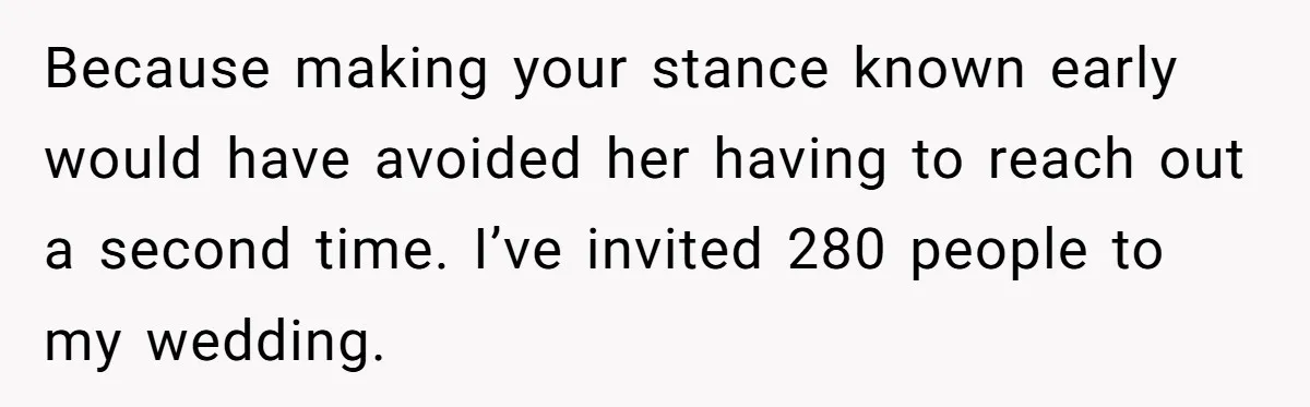 Because making your stance known early would have avoided her having to reach out a second time. I’ve invited 280 people to my wedding.