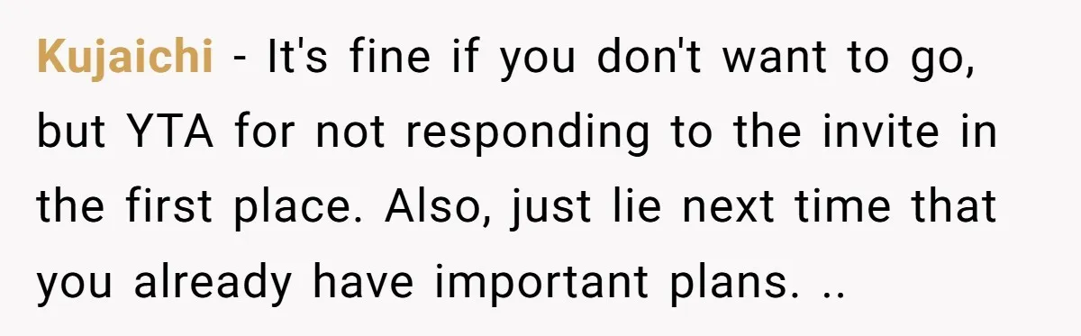 Kujaichi − It's fine if you don't want to go, but YTA for not responding to the invite in the first place. Also, just lie next time that you already...