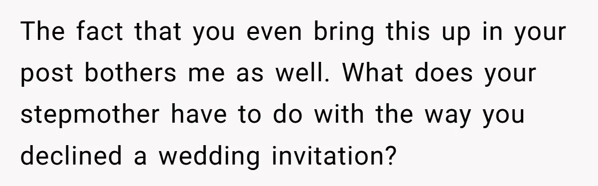 The fact that you even bring this up in your post bothers me as well. What does your stepmother have to do with the way you declined a wedding invitation?