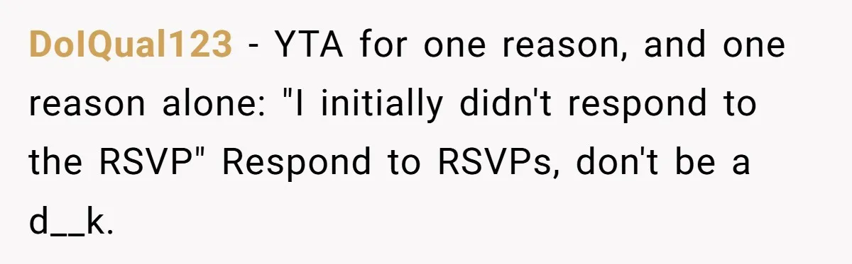 DoIQual123 − YTA for one reason, and one reason alone: "I initially didn't respond to the RSVP" Respond to RSVPs, don't be a d__k.