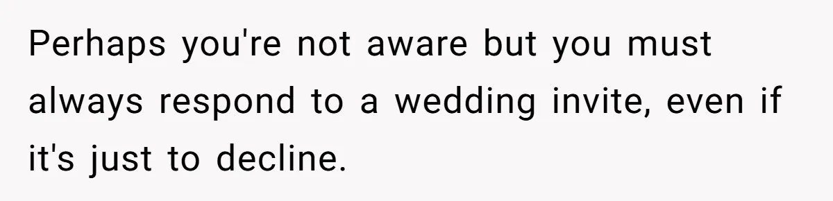 Perhaps you're not aware but you must always respond to a wedding invite, even if it's just to decline.