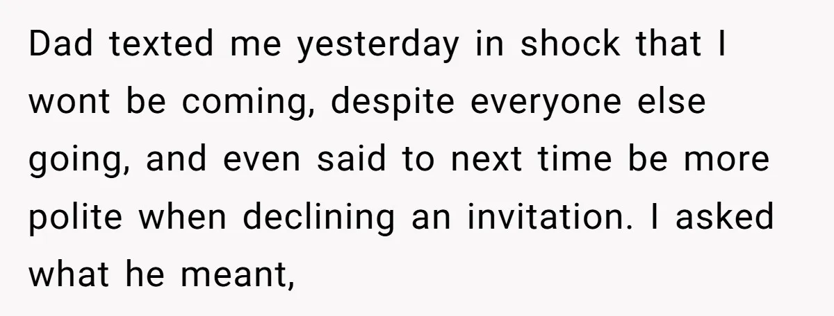 Dad texted me yesterday in shock that I wont be coming, despite everyone else going, and even said to next time be more polite when declining an invitation. I asked...