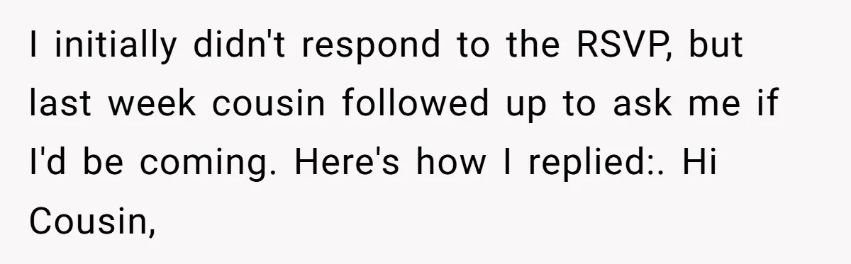 I initially didn't respond to the RSVP, but last week cousin followed up to ask me if I'd be coming. Here's how I replied:. Hi Cousin,