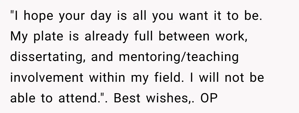 "I hope your day is all you want it to be. My plate is already full between work, dissertating, and mentoring/teaching involvement within my field. I will not be able...