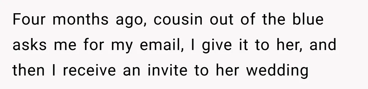 Four months ago, cousin out of the blue asks me for my email, I give it to her, and then I receive an invite to her wedding