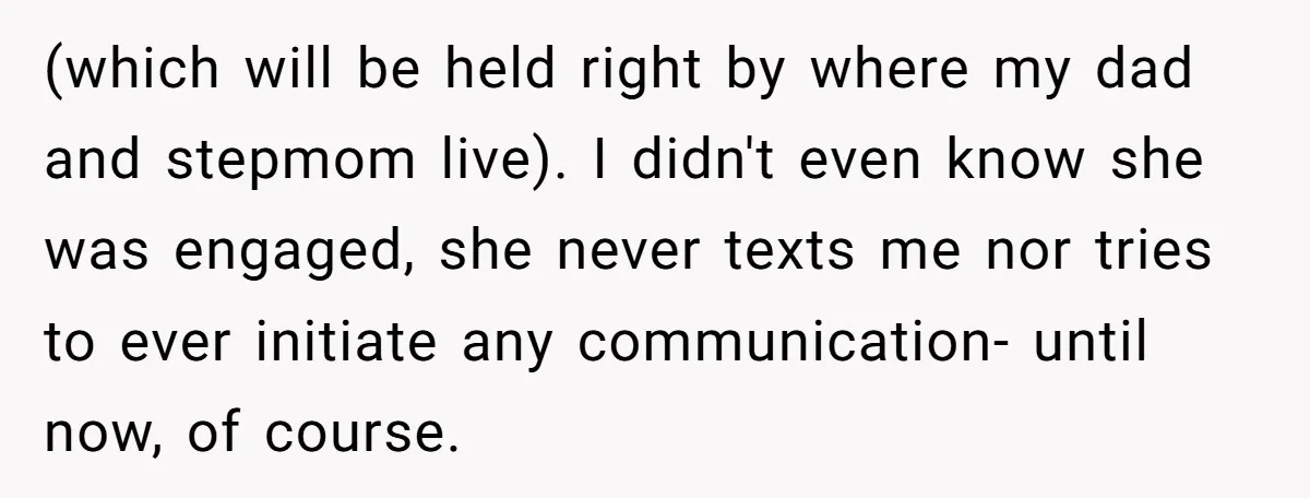(which will be held right by where my dad and stepmom live). I didn't even know she was engaged, she never texts me nor tries to ever initiate any communication-...