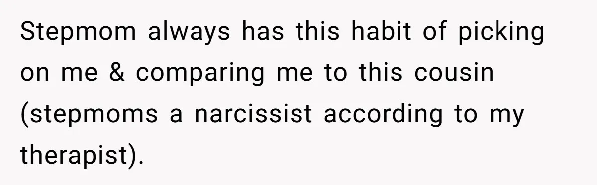 Stepmom always has this habit of picking on me & comparing me to this cousin (stepmoms a narcissist according to my therapist).
