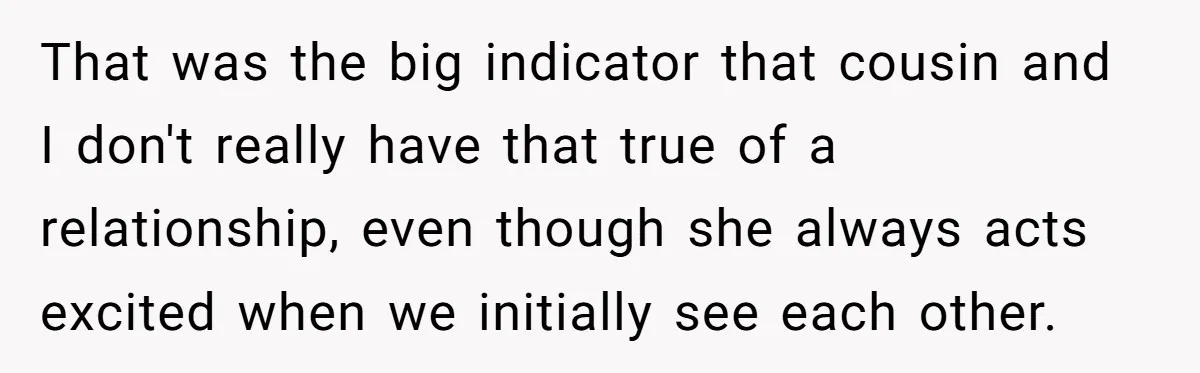 That was the big indicator that cousin and I don't really have that true of a relationship, even though she always acts excited when we initially see each other.