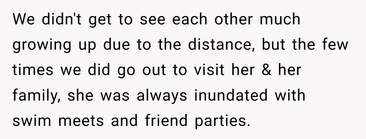 We didn't get to see each other much growing up due to the distance, but the few times we did go out to visit her & her family, she was...