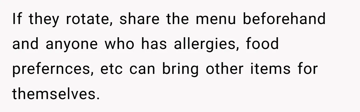 If they rotate, share the menu beforehand and anyone who has allergies, food prefernces, etc can bring other items for themselves.
