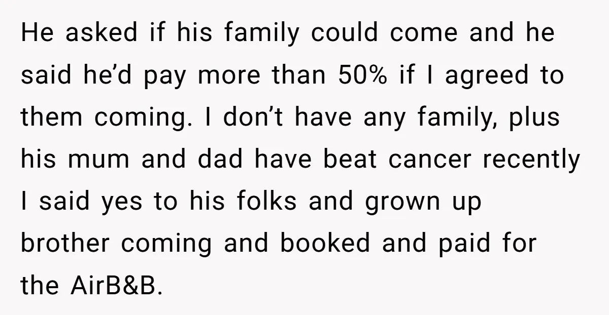 He asked if his family could come and he said he’d pay more than 50% if I agreed to them coming. I don’t have any family, plus his mum and...