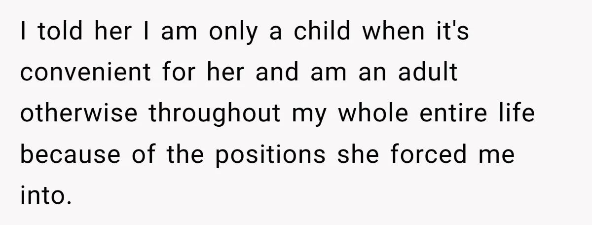 I told her I am only a child when it's convenient for her and am an adult otherwise throughout my whole entire life because of the positions she forced me...