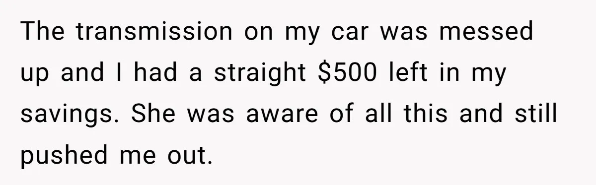The transmission on my car was messed up and I had a straight $500 left in my savings. She was aware of all this and still pushed me out.