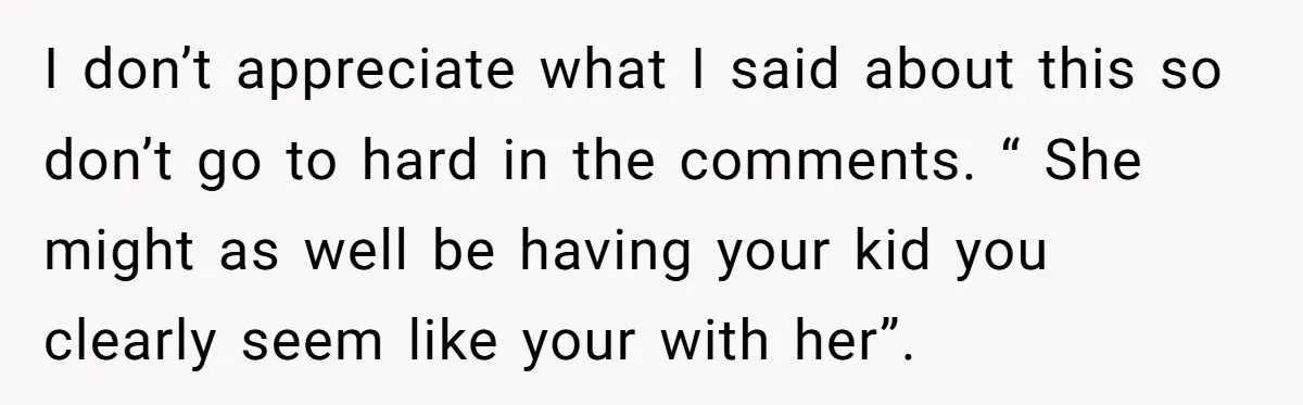 I don’t appreciate what I said about this so don’t go to hard in the comments. “ She might as well be having your kid you clearly seem like your...