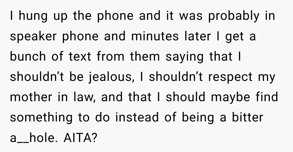 I hung up the phone and it was probably in speaker phone and minutes later I get a bunch of text from them saying that I shouldn’t be jealous, I...