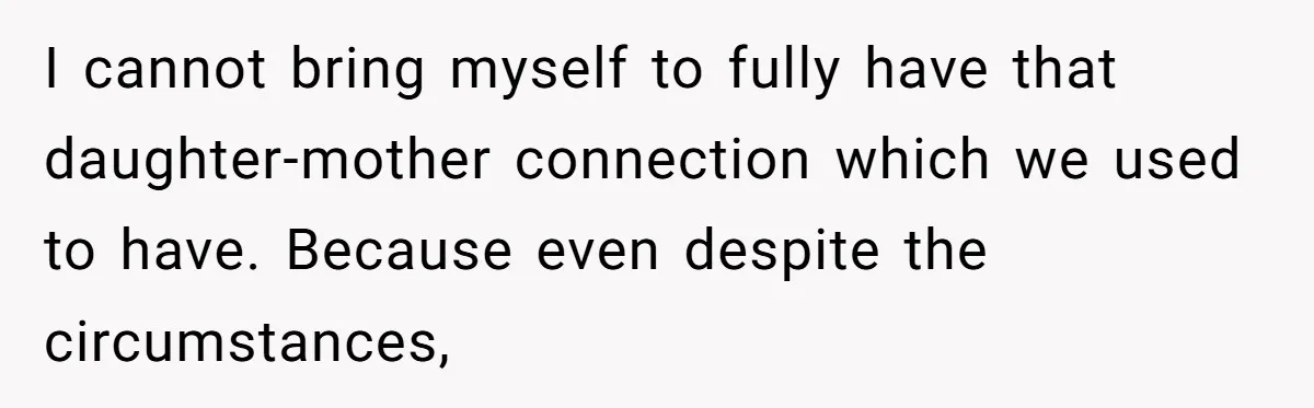 I cannot bring myself to fully have that daughter-mother connection which we used to have. Because even despite the circumstances,