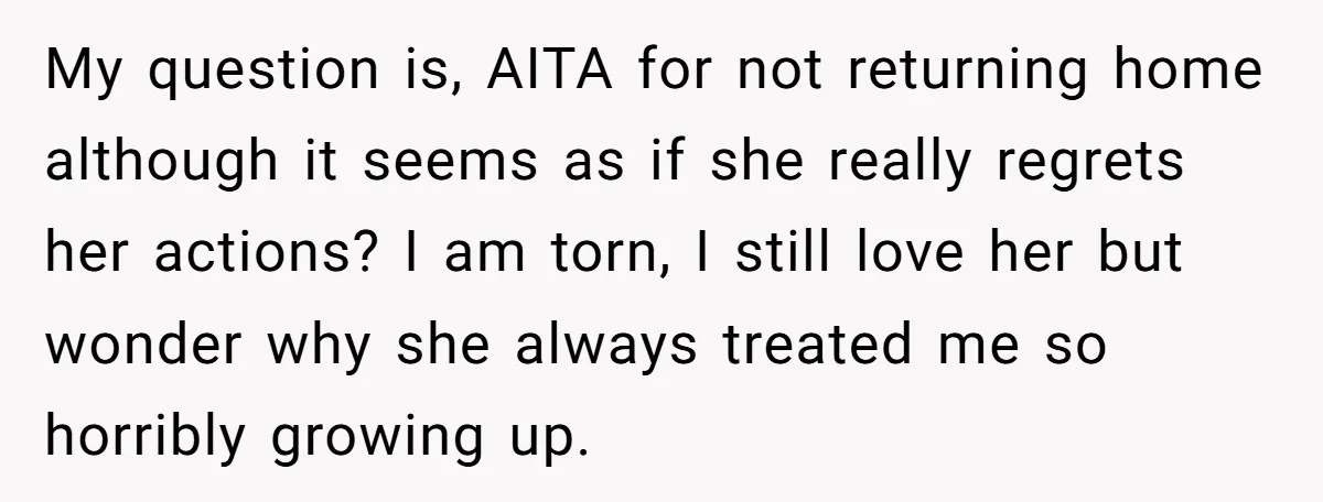 My question is, AITA for not returning home although it seems as if she really regrets her actions? I am torn, I still love her but wonder why she always...