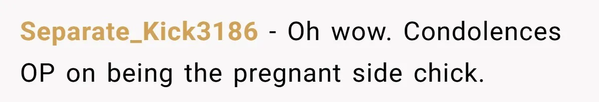 Separate_Kick3186 − Oh wow. Condolences OP on being the pregnant side chick.