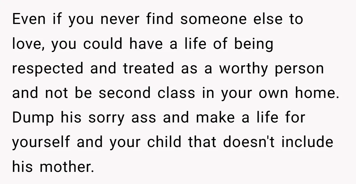 Even if you never find someone else to love, you could have a life of being respected and treated as a worthy person and not be second class in your...