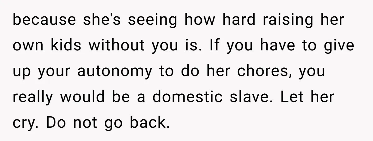 because she's seeing how hard raising her own kids without you is. If you have to give up your autonomy to do her chores, you really would be a domestic...