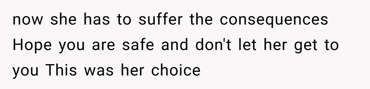 now she has to suffer the consequences Hope you are safe and don't let her get to you This was her choice