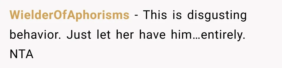 WielderOfAphorisms − This is disgusting behavior. Just let her have him…entirely. NTA