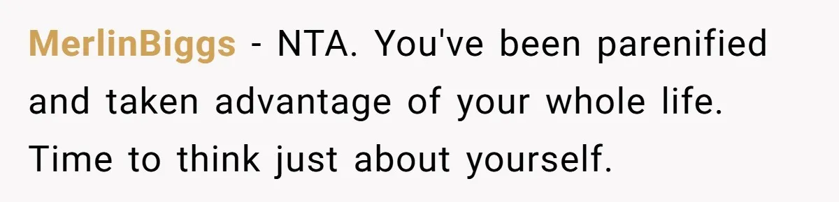 MerlinBiggs − NTA. You've been parenified and taken advantage of your whole life. Time to think just about yourself.