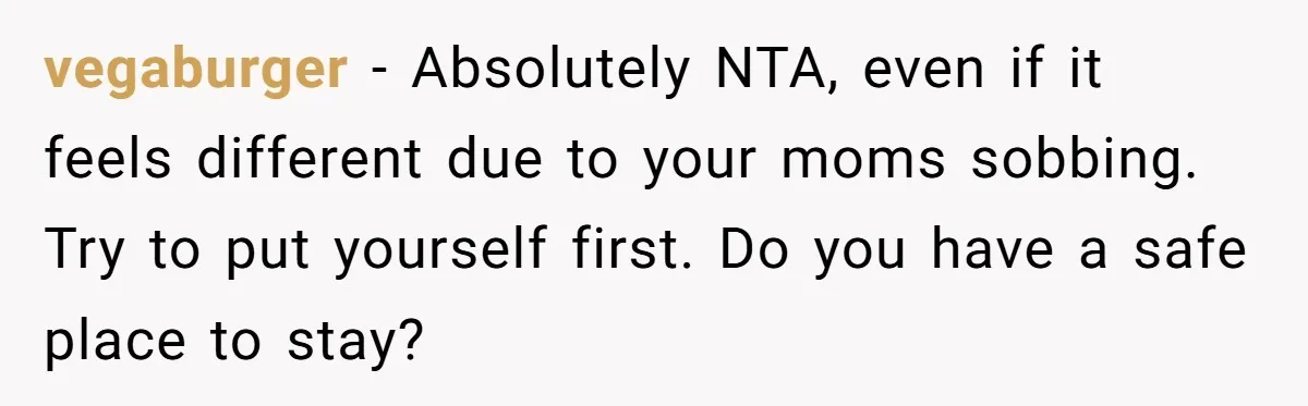 vegaburger − Absolutely NTA, even if it feels different due to your moms sobbing. Try to put yourself first. Do you have a safe place to stay?