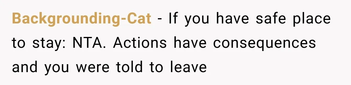 Backgrounding-Cat − If you have safe place to stay: NTA. Actions have consequences and you were told to leave