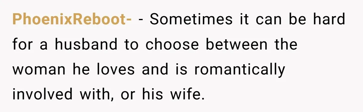 PhoenixReboot- − Sometimes it can be hard for a husband to choose between the woman he loves and is romantically involved with, or his wife.