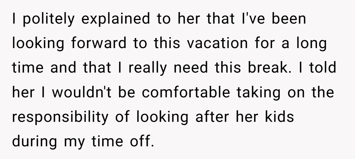 I politely explained to her that I've been looking forward to this vacation for a long time and that I really need this break. I told her I wouldn't be...