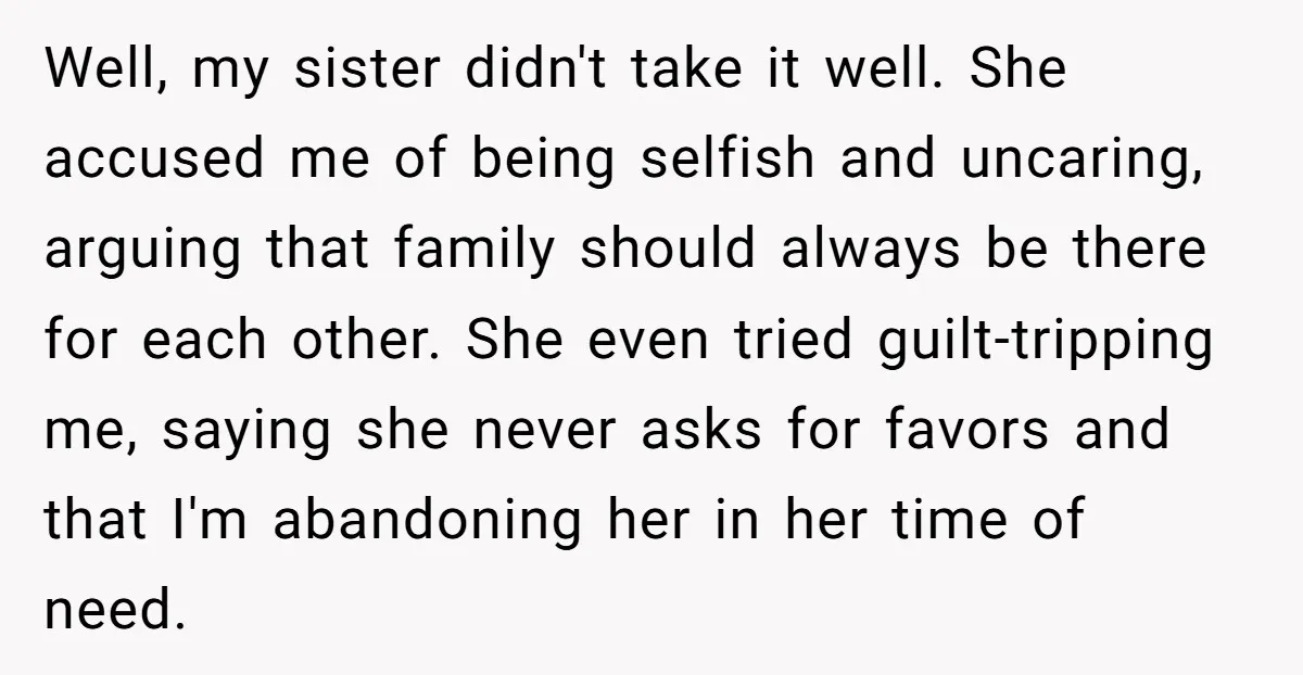 Well, my sister didn't take it well. She accused me of being selfish and uncaring, arguing that family should always be there for each other. She even tried guilt-tripping me,...