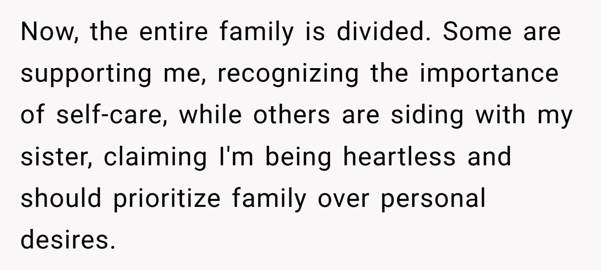 Now, the entire family is divided. Some are supporting me, recognizing the importance of self-care, while others are siding with my sister, claiming I'm being heartless and should prioritize family...