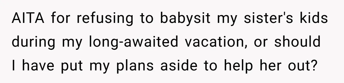 AITA for refusing to babysit my sister's kids during my long-awaited vacation, or should I have put my plans aside to help her out?