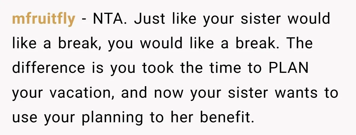 mfruitfly − NTA. Just like your sister would like a break, you would like a break. The difference is you took the time to PLAN your vacation, and now your...