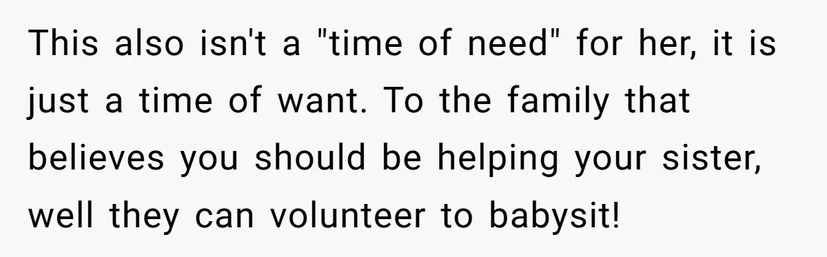 This also isn't a "time of need" for her, it is just a time of want. To the family that believes you should be helping your sister, well they can...