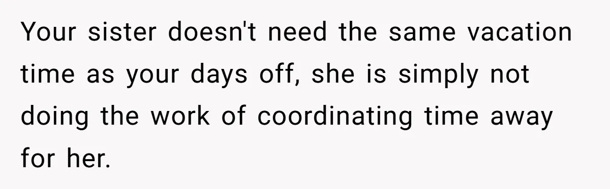 Your sister doesn't need the same vacation time as your days off, she is simply not doing the work of coordinating time away for her.