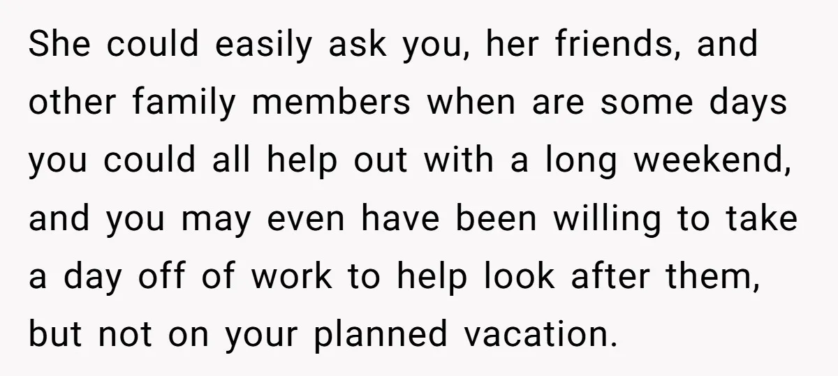 She could easily ask you, her friends, and other family members when are some days you could all help out with a long weekend, and you may even have been...