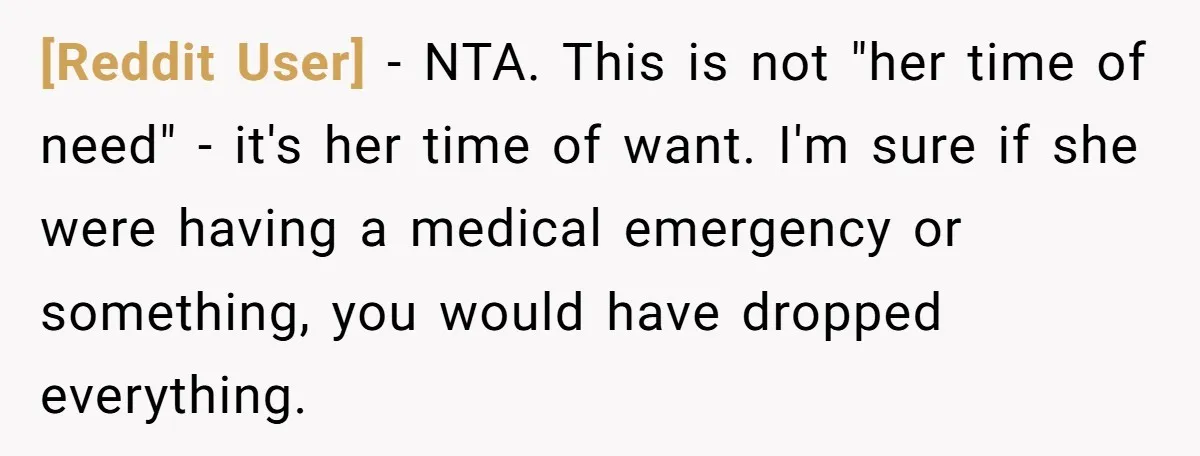 [Reddit User] − NTA. This is not "her time of need" - it's her time of want. I'm sure if she were having a medical emergency or something, you would...
