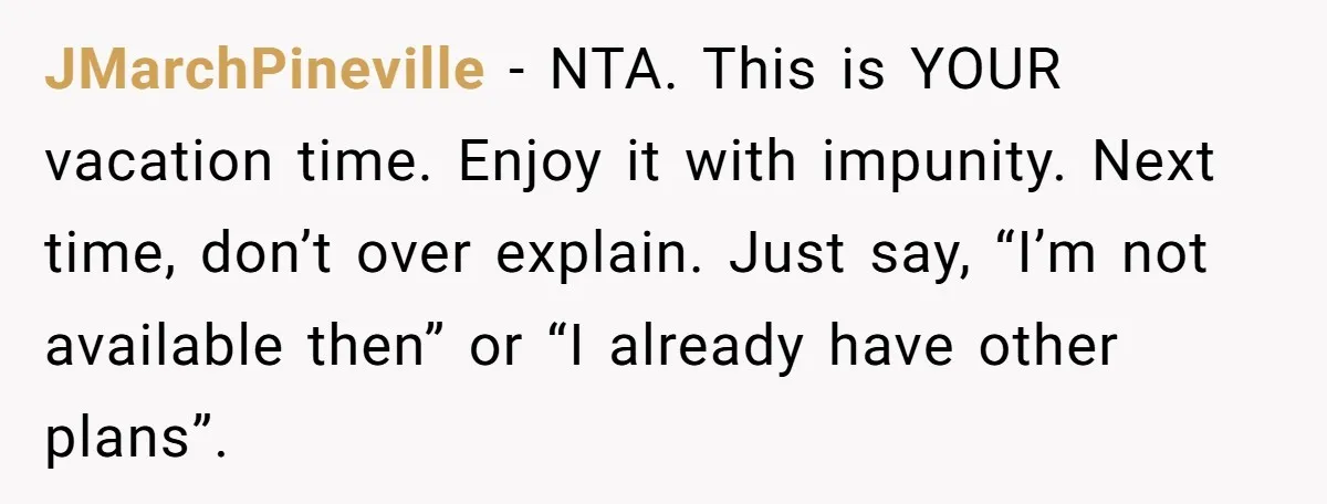 JMarchPineville − NTA. This is YOUR vacation time. Enjoy it with impunity. Next time, don’t over explain. Just say, “I’m not available then” or “I already have other plans”.