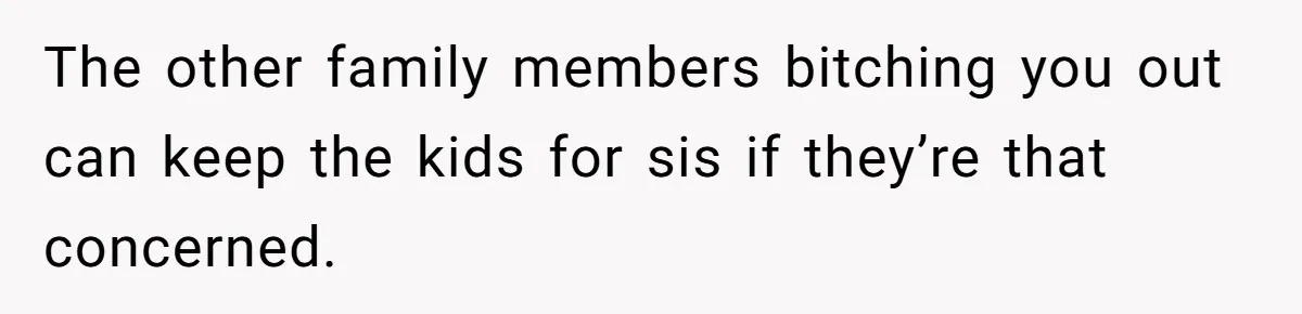 The other family members bitching you out can keep the kids for sis if they’re that concerned.