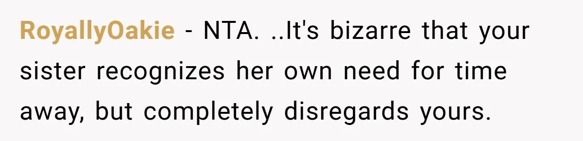 RoyallyOakie − NTA. ..It's bizarre that your sister recognizes her own need for time away, but completely disregards yours.