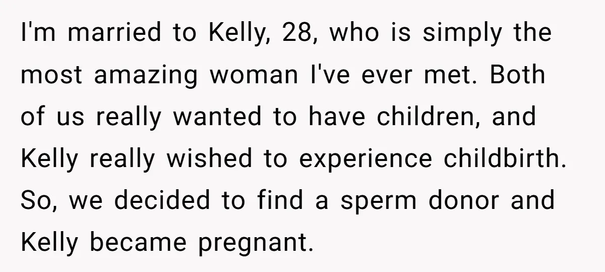 I'm married to Kelly, 28, who is simply the most amazing woman I've ever met. Both of us really wanted to have children, and Kelly really wished to experience childbirth....
