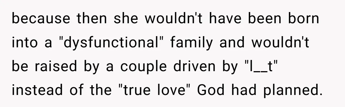 because then she wouldn't have been born into a "dysfunctional" family and wouldn't be raised by a couple driven by "l__t" instead of the "true love" God had planned.